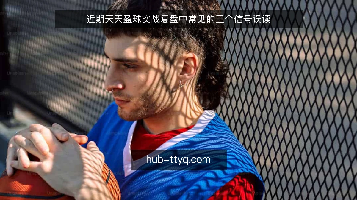 近期天天盈球实战复盘中常见的三个信号误读