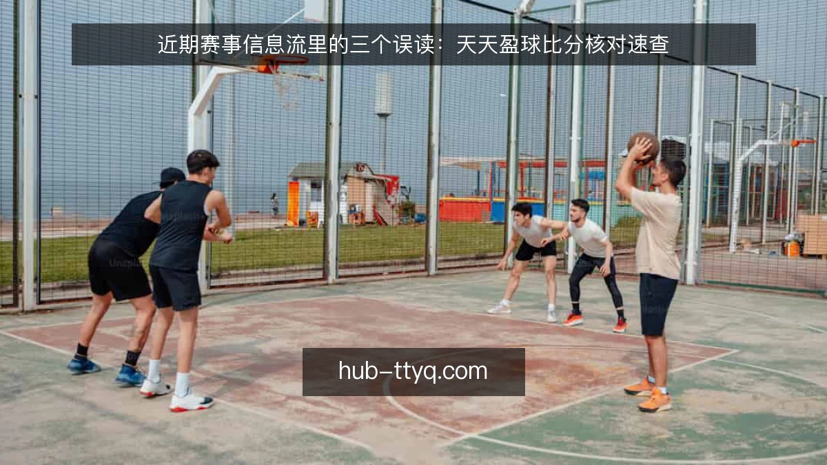 近期赛事信息流里的三个误读：天天盈球比分核对速查