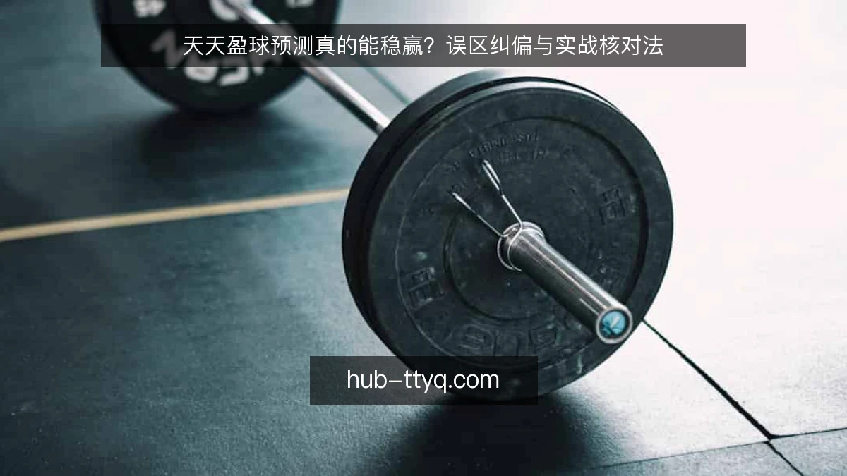 天天盈球预测真的能稳赢？误区纠偏与实战核对法