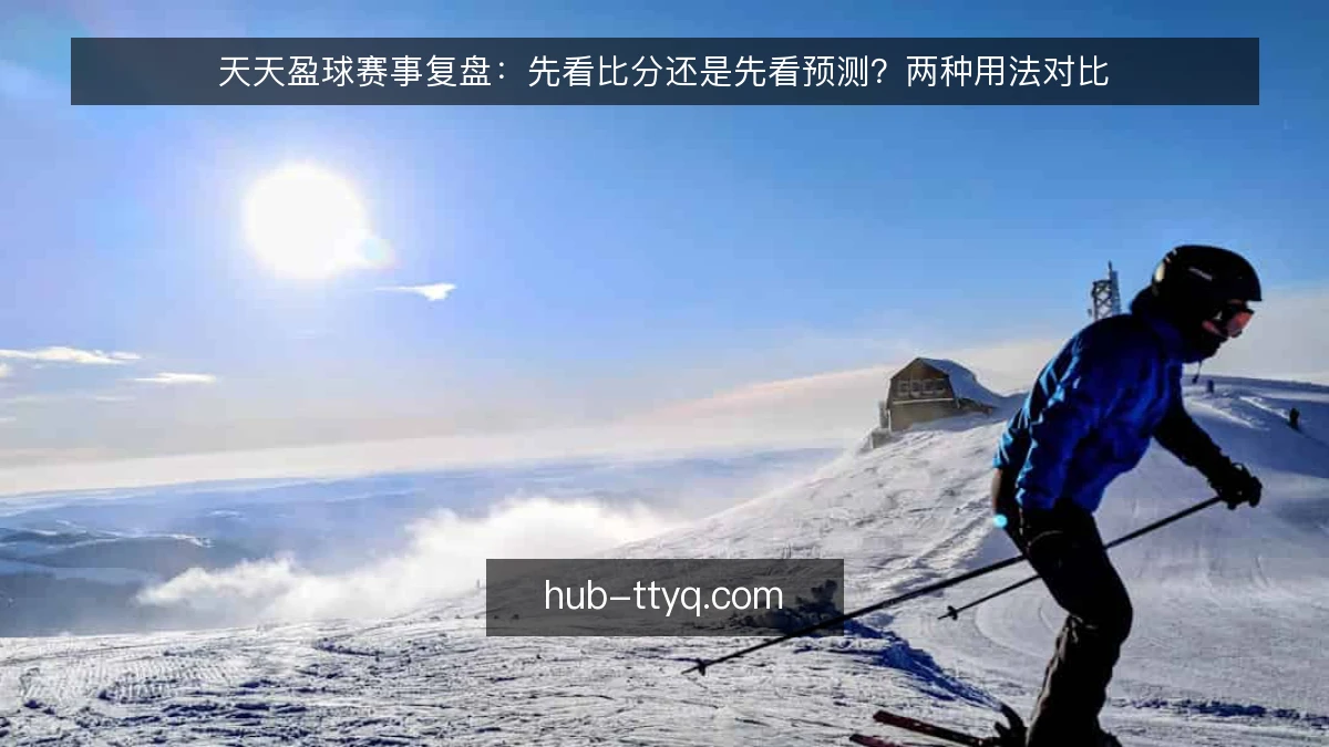 天天盈球赛事复盘：先看比分还是先看预测？两种用法对比
