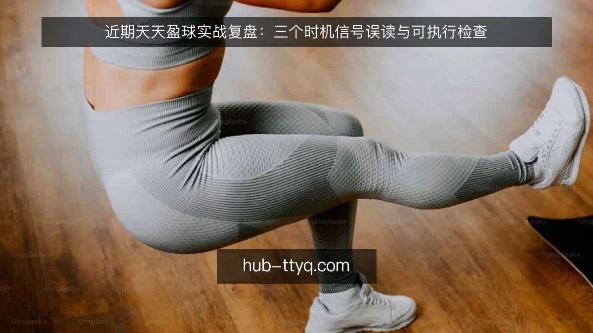 近期天天盈球实战复盘：三个时机信号误读与可执行检查
