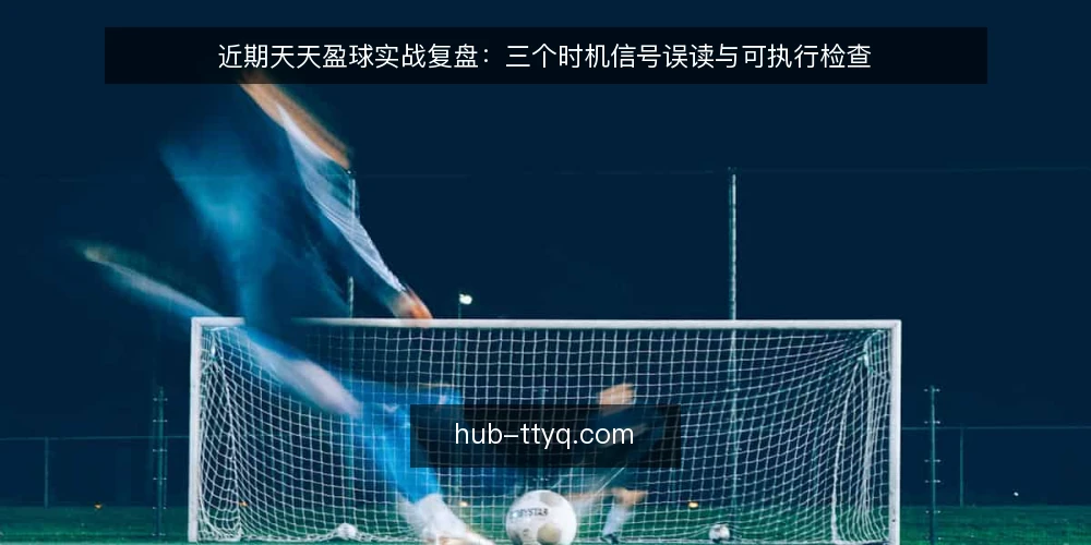 近期天天盈球实战复盘：三个时机信号误读与可执行检查 — 当下复盘节奏为何容易错位 配图